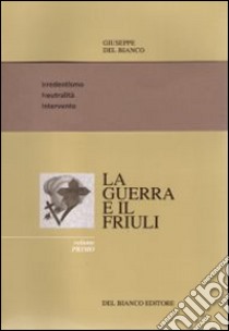 La guerra ed il Friuli. Vol. 1: Irredentismo. Neutralità. Intervento libro di Del Bianco Giuseppe