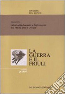 La guerra ed il Friuli. Vol. 4: Caporetto. La battaglia d'arresto al Tagliamento e la ritirata sino al Piave libro di Del Bianco Giuseppe