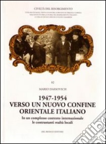 1947-1954. Verso un nuovo confine orientale italiano. In un complesso contesto internaizonale le contrastanti realtà locali libro di Dassovich Mario