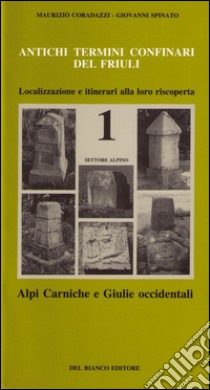 Antichi termini confinari del Friuli. Localizzazione e itinerari alla loro riscoperta. Vol. 1: Settore alpino (alpi Carniche e Giulie occidentali) libro di Coradazzi Maurizio; Spinato Giovanni