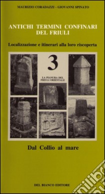 Antichi termini confinari del Friuli. Localizzazione e itinerari alla loro riscoperta. Vol. 3: La pianura del Friuli orientale (dal Collio al mare) libro di Coradazzi Maurizio; Spinato Giovanni