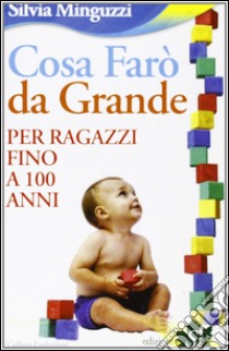 Cosa farò da grande. Per ragazzi fino a 100 anni libro di Minguzzi Silvia