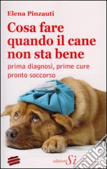 Cosa fare quando il cane non sta bene. Prima diagnosi, prime cure, pronto soccorso libro di Pinzauti Elena