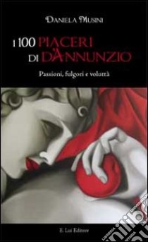 I 100 piaceri di d'Annunzio. Passioni, fulgori e voluttà libro di Musini Daniela