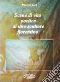 Scene di vita poetica di uno scultore fiorentino libro di Gori Piero