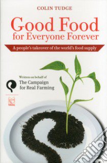 Good food for everyone forever. A people's takeover of the world's food supply libro di Tudge Colin