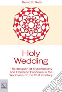 Holy wedding. The inclusion of synchronicity and hermetic principles in the worldview of the 21st century libro di Roth Remo F.