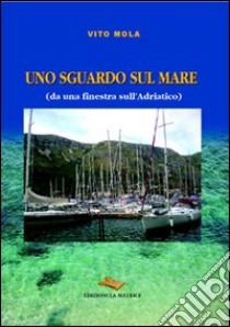 Uno sguardo sul mare (da una finestra sull'Adriatico). Ediz. illustrata libro di Mola Vito