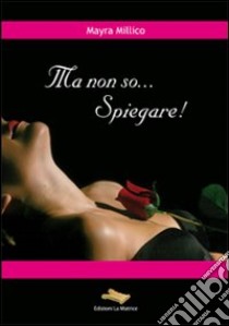 Ma non so... spiegare! libro di Millico Mayra