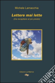 Lettere mai lette (da recapitare al più presto) libro di Lamacchia Michele