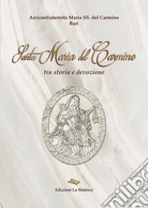 Santa Maria del Carmine. Tra storia e devozione libro di Arciconfraternita Maria SS. del Carmine - Bari (cur.)