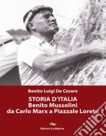 Storia d'Italia. Benito Mussolini da Carlo Marx a Piazzale Loreto libro di De Cesare Benito Luigi