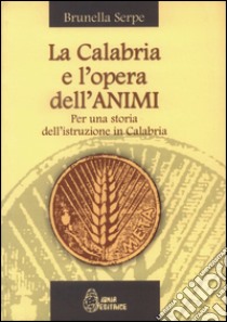 La Calabria e l'opera dell'ANIMI. Per una storia dell'istruzione in Calabria libro di Serpe Brunella