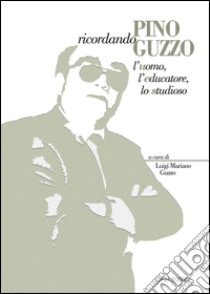 Ricordando Pino Guzzo. L'uomo, l'educatore, lo studioso libro di Guzzo L. M. (cur.)