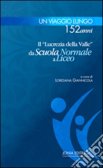 Un viaggio lungo 152 anni. Il «Lucrezia Della Valle» da Scuola Normale a Liceo libro di Giannicola L. (cur.)