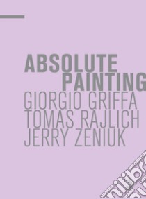 Absolute painting. Giorgio Griffa, Tomas Rajlich, Jerry Zeniuk. Ediz. illustrata libro di Gualdoni F. (cur.)