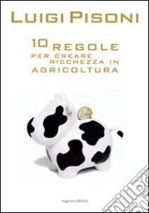 Dieci regole per creare ricchezza in agricoltura libro di Pisoni Luigi