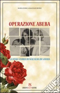 Operazione Abeba. La vera storia di Mafalda di Savoia libro di Magni Bosio M. Enrica