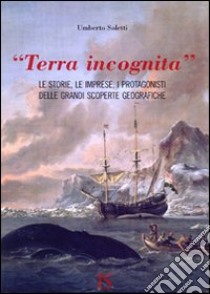 «Terra incognita». le storie, le imprese, i protagonisti delle grandi scoperte geografiche libro di Soletti Umberto