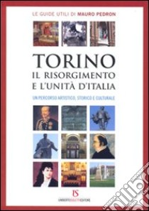 Torino, il Risorgimento e l'Unità d'Italia. Un percorso artistico, storico e culturale libro di Pedron Mauro