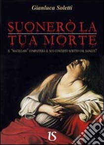 Suonerò la tua morte. Il «Macellaio» completerà il suo concerto scritto col sangue? libro di Soletti Gianluca