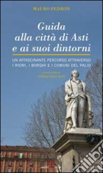 Guida alla città di Asti e ai suoi dintorni. Un affascinante percorso attraverso i rioni, i borghi e i comuni del Palio libro di Pedron Mauro