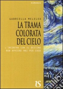 La trama colorata del cielo. L'incontro con il destino non avviene mai per caso libro di Meleleo Gabriella