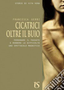 Cicatrici oltre il buio. Perdonare il passato e rendere le difficoltà uno spettacolo magnifico libro di Gerbi Francesca