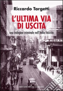 L'ultima via di uscita. Una indagine criminale nell'Italia fascista libro di Targetti Riccardo