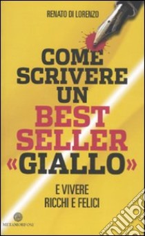 Come scrivere un bestseller «giallo» e vivere ricchi e felici libro di Di Lorenzo Renato