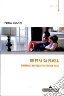 Un papà da favola. Comunicare coi figli attraverso le fiabe libro di Fancini Pietro