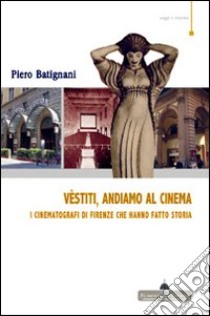 Vestiti, andiamo al cinema. I cinematografi di Firenze che hanno fatto storia libro di Batignani Piero