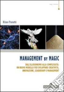 Management by magic. Dall'illusionismo alla complessità: un nuovo modello per sviluppare creatività, innovazione, leadership e management libro di Panetti Rino