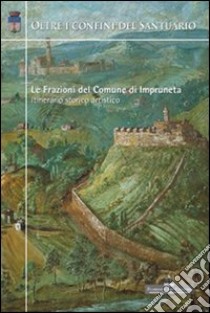 Oltre i confini del santuario. Le frazioni del comune di Impruneta. Itinerario storico artistico libro di Bernacchioni Annamaria