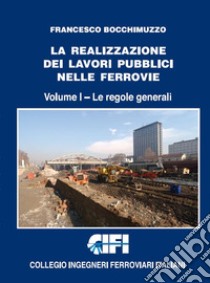 La realizzazione dei lavori pubblici nelle ferrovie. Vol. 1: Le regole generali libro di Bocchimuzzo Francesco