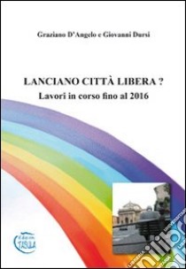 Lanciano città libera? Lavori in corso fino al 2016 libro di D'Angelo Graziano; Dursi Giovanni