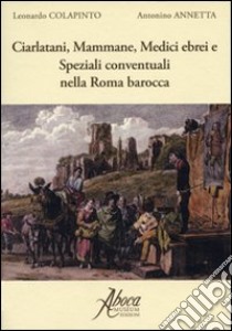 Ciarlatani, mammane, medici, ebrei e speziali conventuali nella Roma barocca libro di Colapinto Leonardo; Annetta Antonino