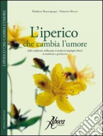 L'iperico che cambia l'umore. Dalla tradizione millenaria ai moderni impieghi clinici in medicina e psichiatria libro di Boncompagni Elisabetta; Mercati Valentino