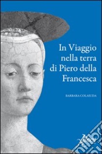 In viaggio nella terra di Piero della Francesca libro di Colaiuda Barbara