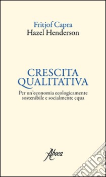 Crescita qualitativa. Per un'economia ecologicamente sostenibile e socialmente equa libro di Capra Fritjof; Henderson Hazel