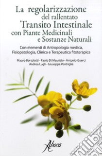 La regolarizzazione del rallentato transito intestinale con piante medicinali e sostanze naturali. Con elementi di antropologia medica, fisiopatologia, clinica e terapeutica fitoterapica libro di Bortolotti Mauro; Lugli Andrea; Ventriglia Giuseppe