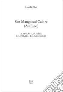 San Mango sul Calore. Il feudo, le chiese, le attività, il linguaggio libro di De Blasi Luigi