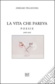 La vita che pareva. Poesie 2006-2007 libro di Pellecchia Anselmo