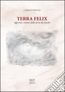 Terra Felix. Agli eroi, vittime della Terra dei fuochi libro di Perugia Carmelo