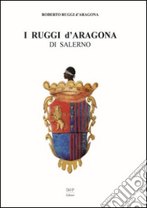 I Ruggi d'Aragona di Salerno libro di Ruggi D'Aragona Roberto