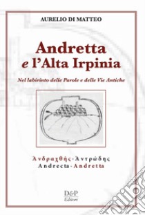 Andreatta e l'altra Irpinia. Nel labirinto delle parole e delle vie antiche libro di Di Matteo Aurelio