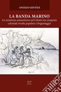 La banda Marino. La resistenza antiunitaria nel Cilento tra conquista coloniale rivolta popolare e brigantaggio libro di Gentile Angelo