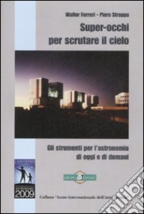 Super-occhi per scrutare il cielo. Gli strumenti per l'astronomia di oggi e di domani libro di Ferreri Walter; Stroppa Piero