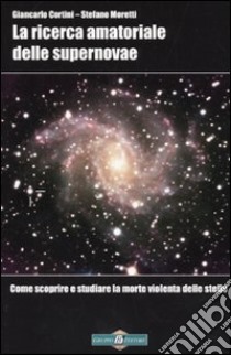 La ricerca amatoriale delle supernovae. Come scoprire e studiare la morte violenta delle stelle libro di Cortini Giancarlo; Moretti Stefano