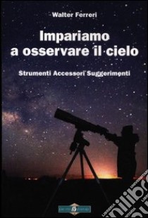 Impariamo ad osservare il cielo. Strumenti accessori suggerimenti. Ediz. illustrata libro di Ferreri Walter